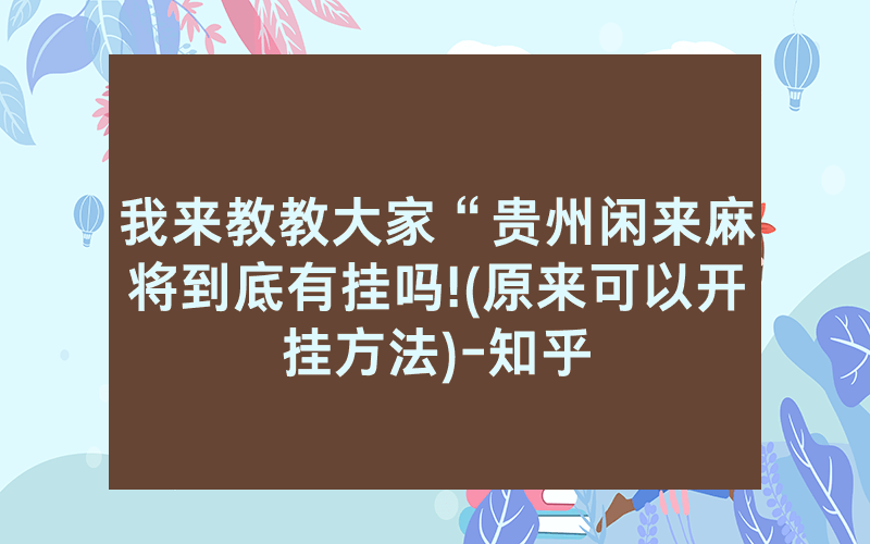 我来教教大家“贵州闲来麻将到底有挂吗!(原来可以开挂方法)-知乎
