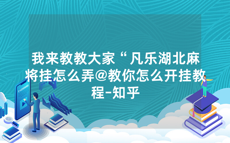 我来教教大家“凡乐湖北麻将挂怎么弄@教你怎么开挂教程-知乎
