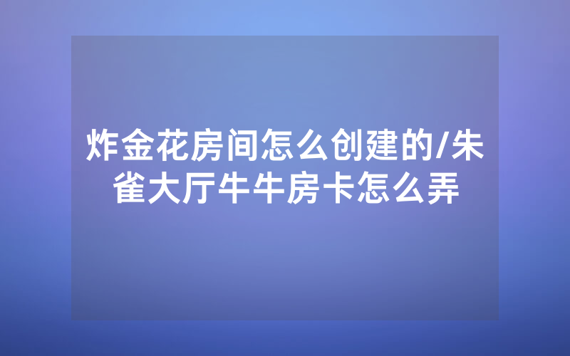 炸金花房间怎么创建的/朱雀大厅牛牛房卡怎么弄