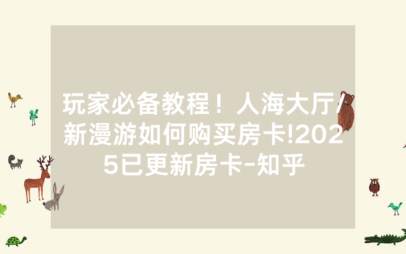 玩家必备教程！人海大厅/新漫游如何购买房卡!2025已更新房卡-知乎