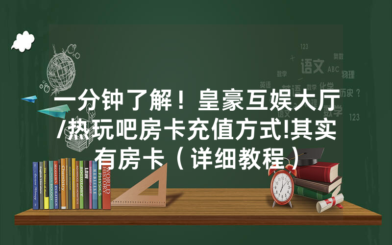 一分钟了解！皇豪互娱大厅/热玩吧房卡充值方式!其实有房卡（详细教程）