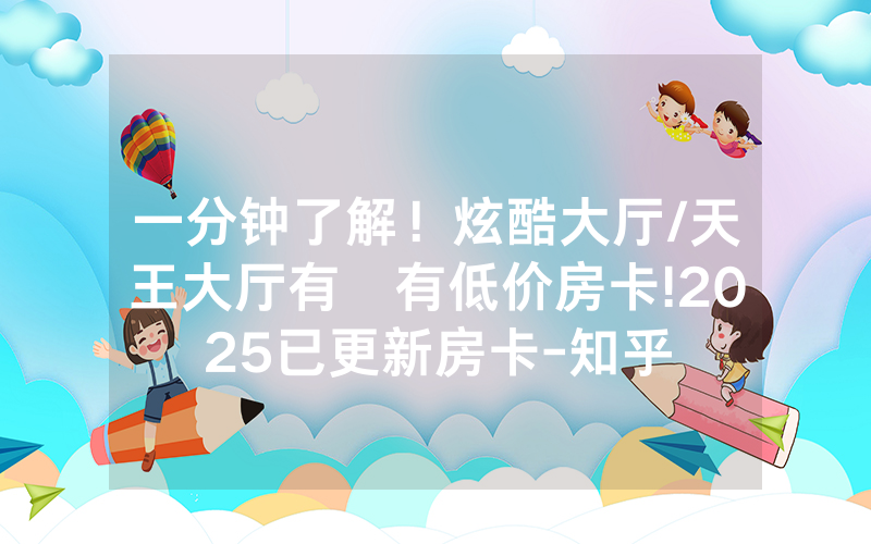 一分钟了解！炫酷大厅/天王大厅有沒有低价房卡!2025已更新房卡-知乎
