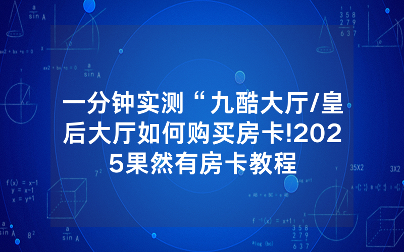 一分钟实测“九酷大厅/皇后大厅如何购买房卡!2025果然有房卡教程