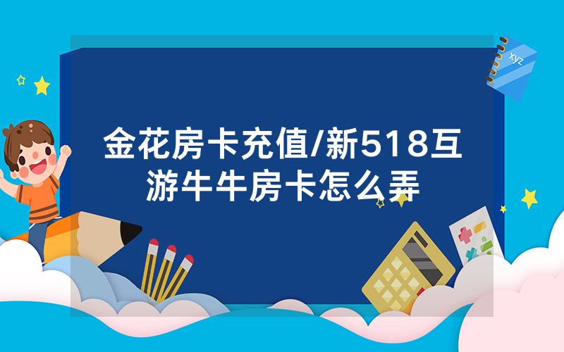 金花房卡充值/新518互游牛牛房卡怎么弄
