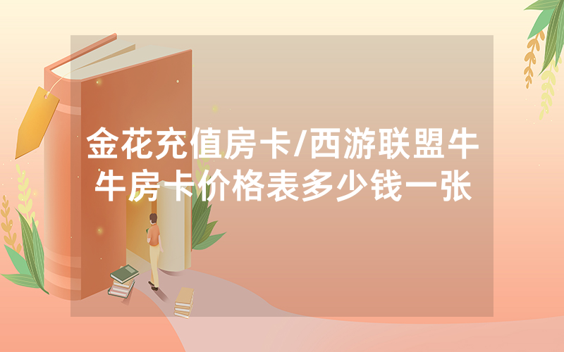 金花充值房卡/西游联盟牛牛房卡价格表多少钱一张