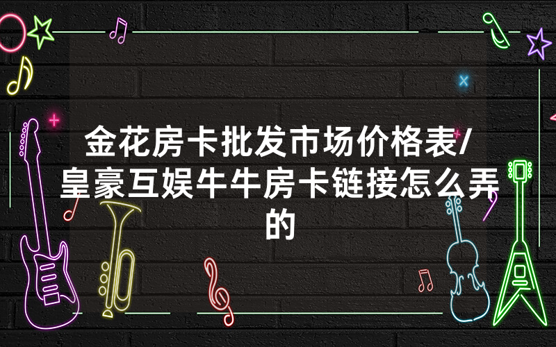 金花房卡批发市场价格表/皇豪互娱牛牛房卡链接怎么弄的
