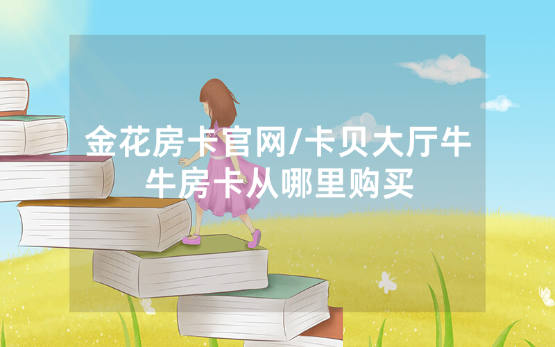 金花房卡官网/卡贝大厅牛牛房卡从哪里购买