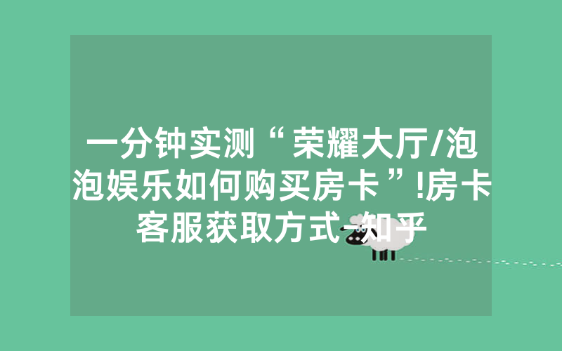 一分钟实测“荣耀大厅/泡泡娱乐如何购买房卡”!房卡客服获取方式-知乎