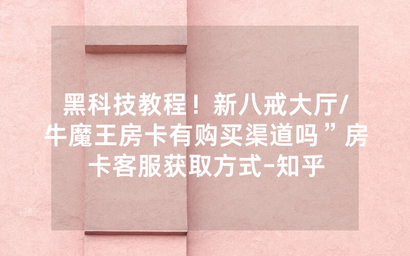 黑科技教程！新八戒大厅/牛魔王房卡有购买渠道吗”房卡客服获取方式-知乎
