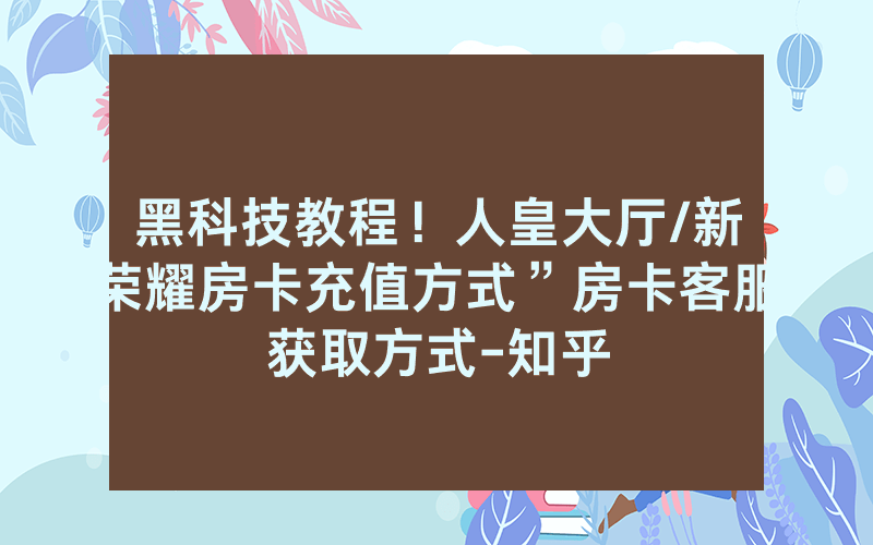 黑科技教程！人皇大厅/新荣耀房卡充值方式”房卡客服获取方式-知乎