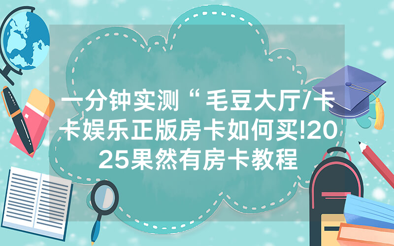 一分钟实测“毛豆大厅/卡卡娱乐正版房卡如何买!2025果然有房卡教程