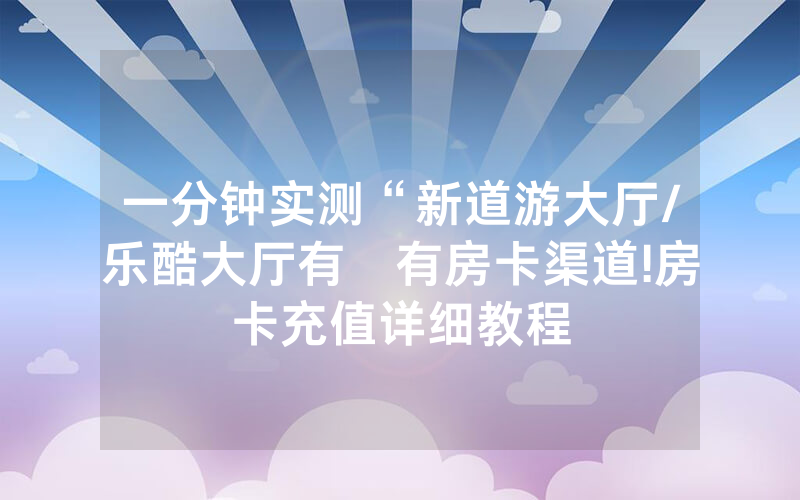 一分钟实测“新道游大厅/乐酷大厅有沒有房卡渠道!房卡充值详细教程