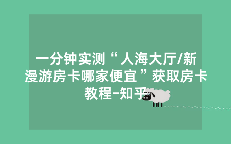 一分钟实测“人海大厅/新漫游房卡哪家便宜”获取房卡教程-知乎