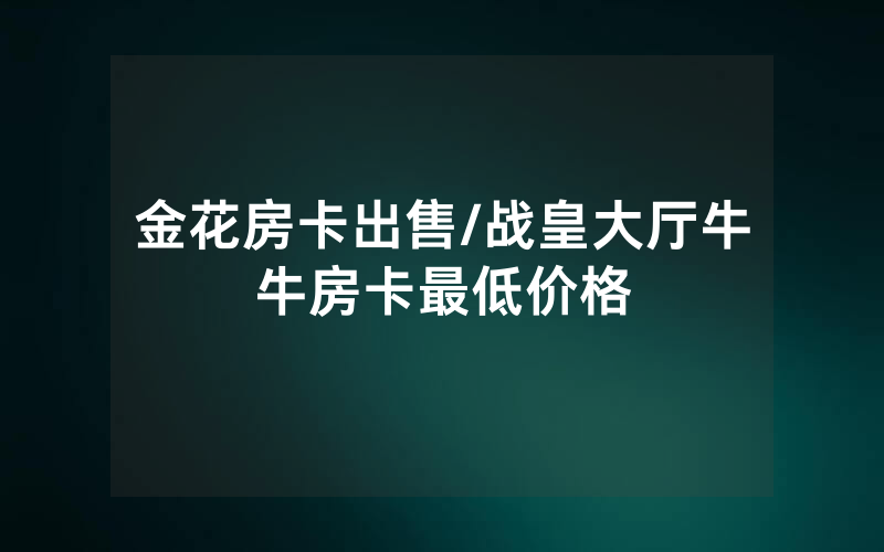 金花房卡出售/战皇大厅牛牛房卡最低价格