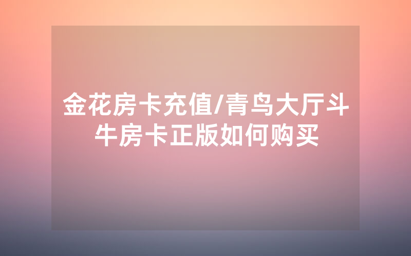 金花房卡充值/青鸟大厅斗牛房卡正版如何购买
