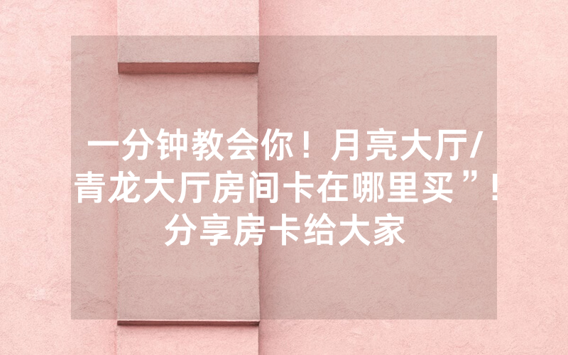 一分钟教会你！月亮大厅/青龙大厅房间卡在哪里买”!分享房卡给大家