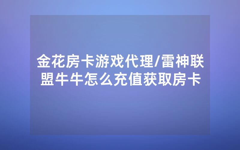 金花房卡游戏代理/雷神联盟牛牛怎么充值获取房卡