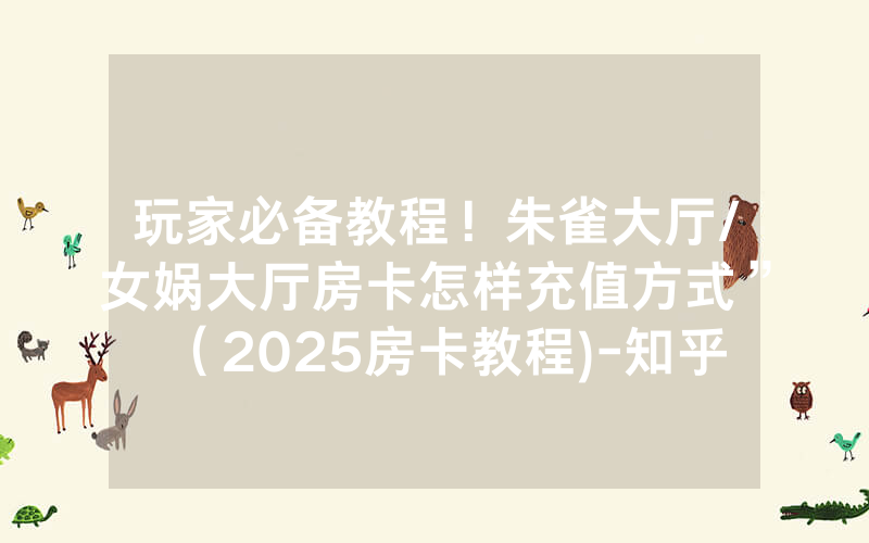 玩家必备教程！朱雀大厅/女娲大厅房卡怎样充值方式”（2025房卡教程)-知乎