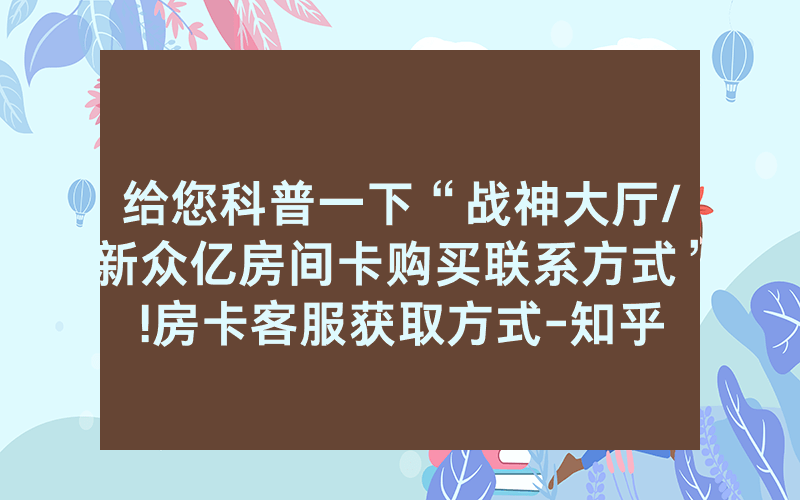 给您科普一下“战神大厅/新众亿房间卡购买联系方式”!房卡客服获取方式-知乎