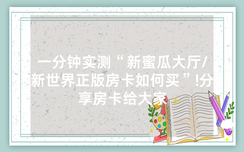 一分钟实测“新蜜瓜大厅/新世界正版房卡如何买”!分享房卡给大家