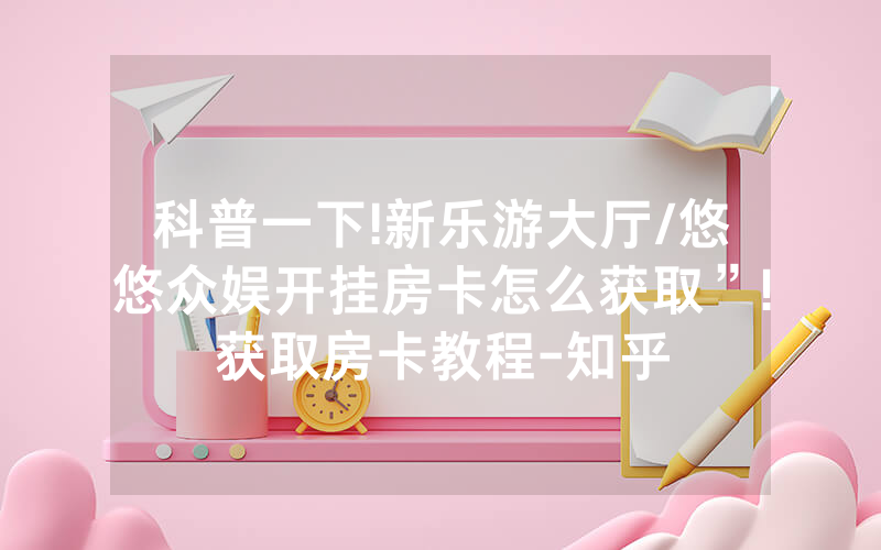 科普一下!新乐游大厅/悠悠众娱开挂房卡怎么获取”!获取房卡教程-知乎