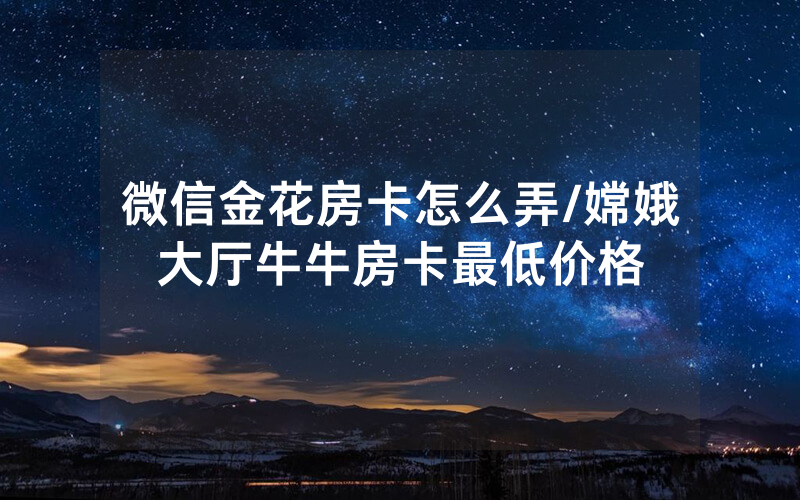 微信金花房卡怎么弄/嫦娥大厅牛牛房卡最低价格