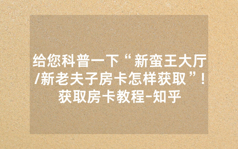 给您科普一下“新蛮王大厅/新老夫子房卡怎样获取”!获取房卡教程-知乎