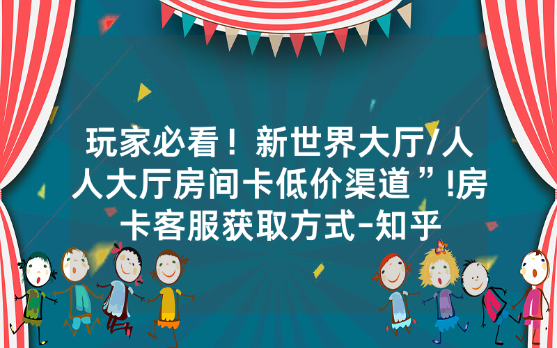 玩家必看！新世界大厅/人人大厅房间卡低价渠道”!房卡客服获取方式-知乎