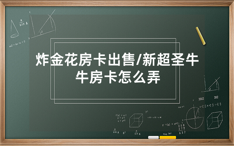炸金花房卡出售/新超圣牛牛房卡怎么弄