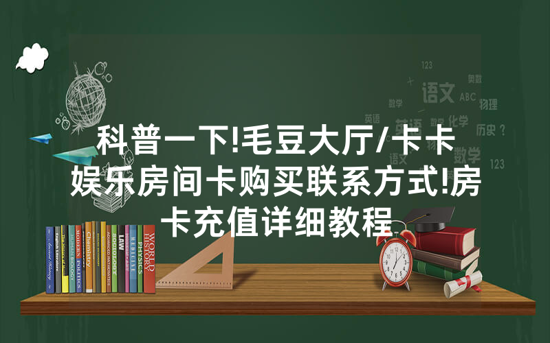 科普一下!毛豆大厅/卡卡娱乐房间卡购买联系方式!房卡充值详细教程