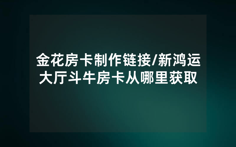 金花房卡制作链接/新鸿运大厅斗牛房卡从哪里获取