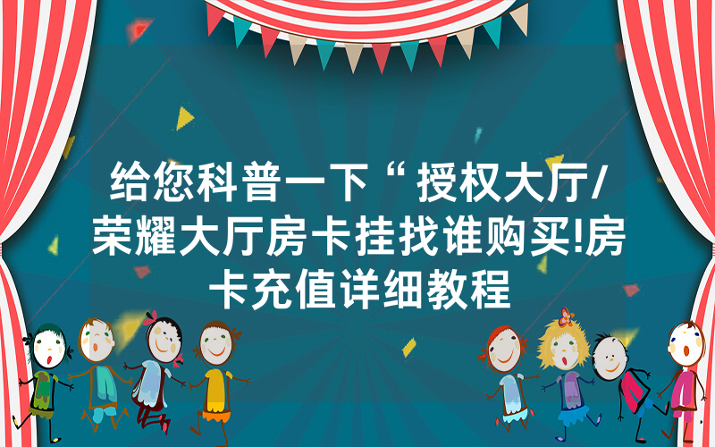给您科普一下“授权大厅/荣耀大厅房卡挂找谁购买!房卡充值详细教程