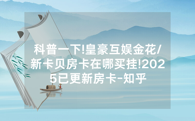 科普一下!皇豪互娱金花/新卡贝房卡在哪买挂!2025已更新房卡-知乎