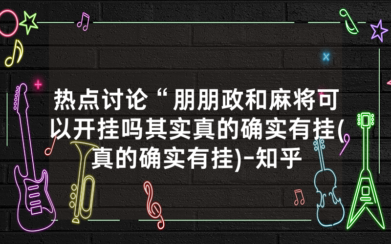 热点讨论“朋朋政和麻将可以开挂吗其实真的确实有挂(真的确实有挂)-知乎