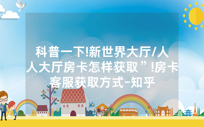 科普一下!新世界大厅/人人大厅房卡怎样获取”!房卡客服获取方式-知乎