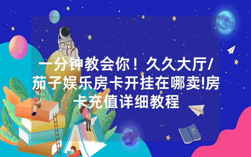 一分钟教会你！久久大厅/茄子娱乐房卡开挂在哪卖!房卡充值详细教程