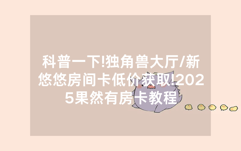 科普一下!独角兽大厅/新悠悠房间卡低价获取!2025果然有房卡教程