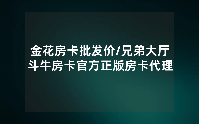 金花房卡批发价/兄弟大厅斗牛房卡官方正版房卡代理