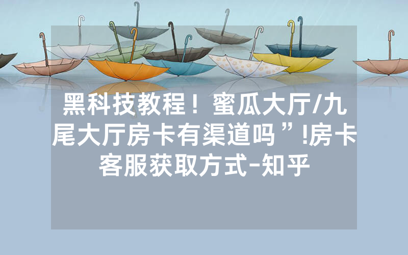 黑科技教程！蜜瓜大厅/九尾大厅房卡有渠道吗”!房卡客服获取方式-知乎