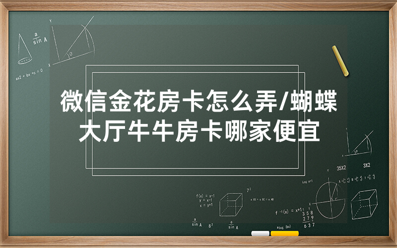 微信金花房卡怎么弄/蝴蝶大厅牛牛房卡哪家便宜