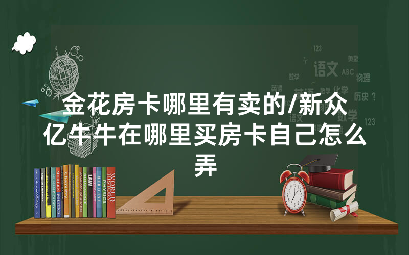 金花房卡哪里有卖的/新众亿牛牛在哪里买房卡自己怎么弄
