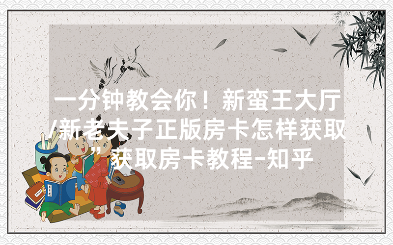 一分钟教会你！新蛮王大厅/新老夫子正版房卡怎样获取”获取房卡教程-知乎