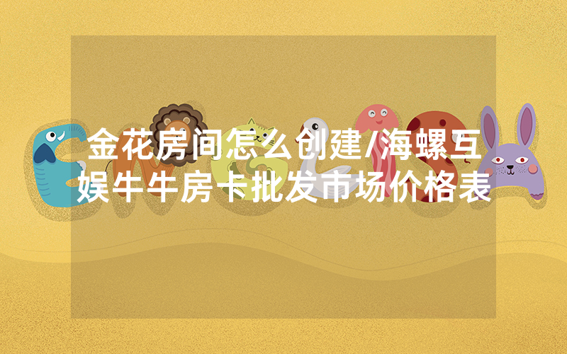 金花房间怎么创建/海螺互娱牛牛房卡批发市场价格表