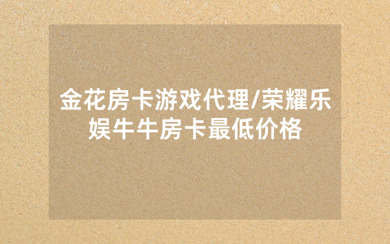 金花房卡游戏代理/荣耀乐娱牛牛房卡最低价格