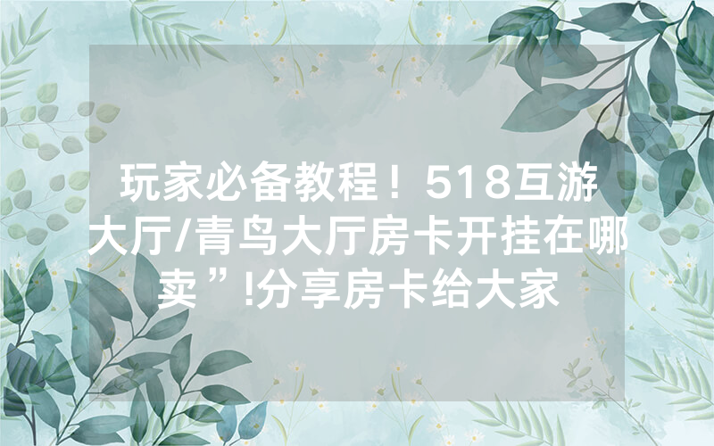 玩家必备教程！518互游大厅/青鸟大厅房卡开挂在哪卖”!分享房卡给大家