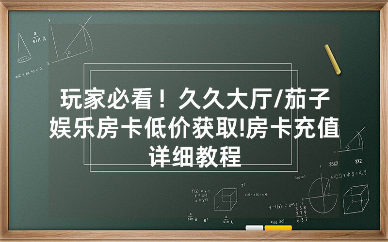 玩家必看！久久大厅/茄子娱乐房卡低价获取!房卡充值详细教程