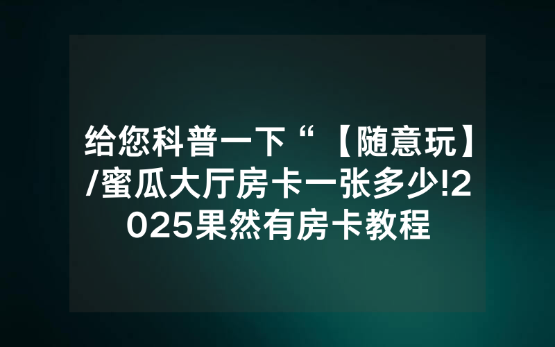 给您科普一下“【随意玩】/蜜瓜大厅房卡一张多少!2025果然有房卡教程