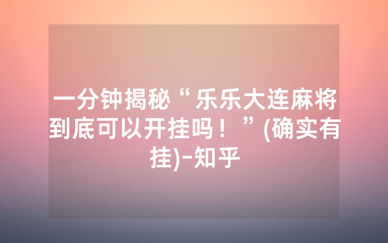 一分钟揭秘“乐乐大连麻将到底可以开挂吗！”(确实有挂)-知乎