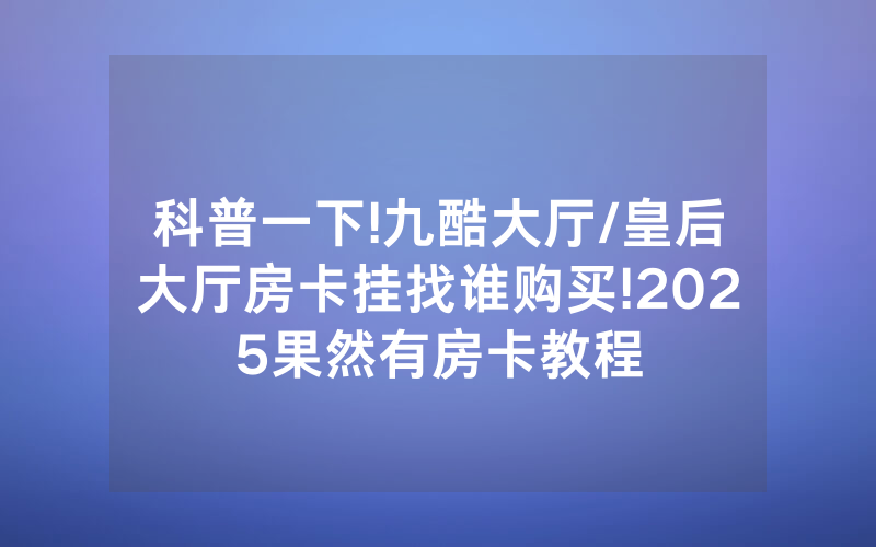 科普一下!九酷大厅/皇后大厅房卡挂找谁购买!2025果然有房卡教程