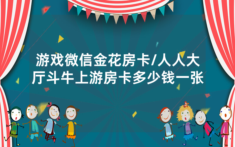 游戏微信金花房卡/人人大厅斗牛上游房卡多少钱一张